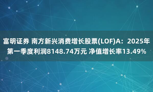 富明证券 南方新兴消费增长股票(LOF)A:2025年第一季度利润8148.74万元 净值增长率13.49%