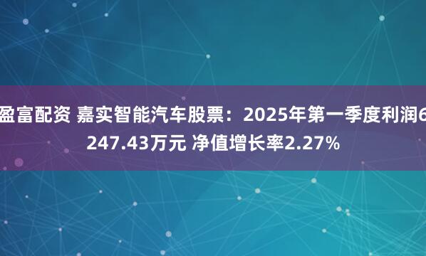 盈富配资 嘉实智能汽车股票：2025年第一季度利润6247.43万元 净值增长率2.27%