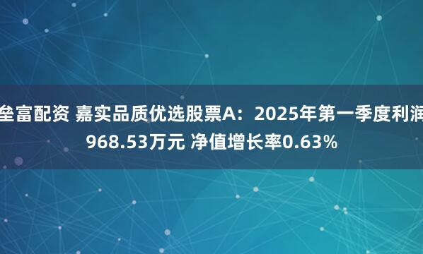 垒富配资 嘉实品质优选股票A：2025年第一季度利润968.53万元 净值增长率0.63%