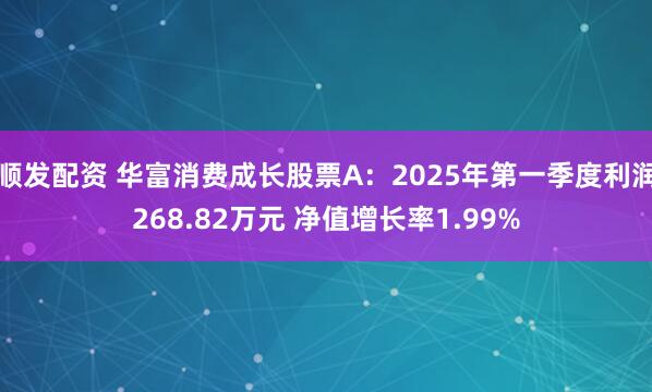 顺发配资 华富消费成长股票A:2025年第一季度利润268.82万元 净值增长率1.99%