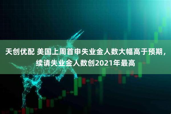 天创优配 美国上周首申失业金人数大幅高于预期,续请失业金人数创2021年最高