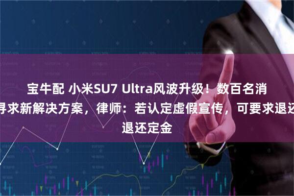 宝牛配 小米SU7 Ultra风波升级!数百名消费者寻求新解决方案,律师:若认定虚假宣传,可要求退还定金