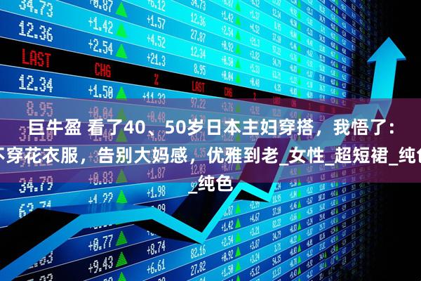 巨牛盈 看了40、50岁日本主妇穿搭，我悟了：不穿花衣服，告别大妈感，优雅到老_女性_超短裙_纯色