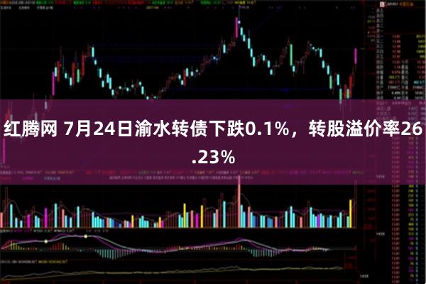 红腾网 7月24日渝水转债下跌0.1%，转股溢价率26.23%