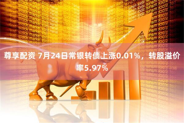 尊享配资 7月24日常银转债上涨0.01%,转股溢价率5.97%