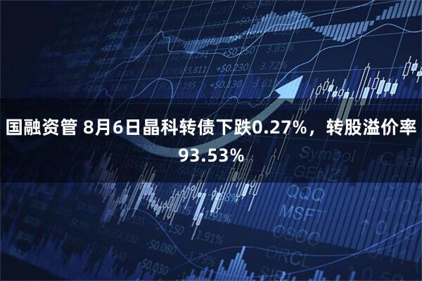 国融资管 8月6日晶科转债下跌0.27%，转股溢价率93.53%