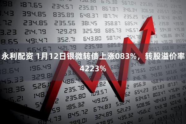 永利配资 1月12日银微转债上涨083%，转股溢价率4223%