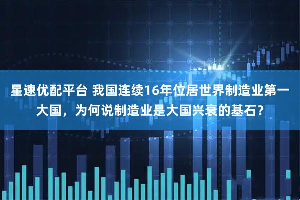 星速优配平台 我国连续16年位居世界制造业第一大国，为何说制造业是大国兴衰的基石？